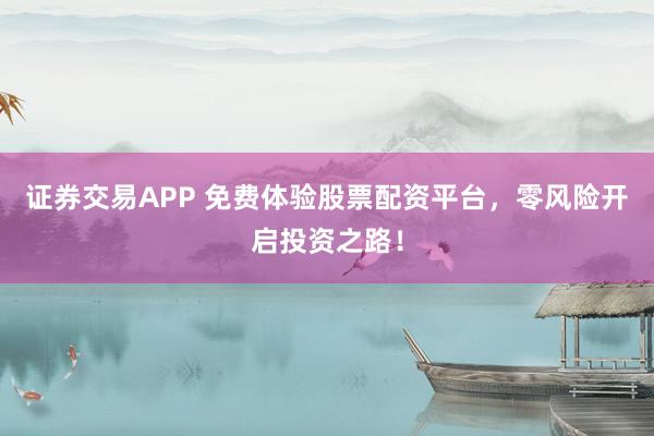 证券交易APP 免费体验股票配资平台，零风险开启投资之路！
