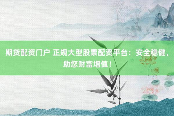 期货配资门户 正规大型股票配资平台：安全稳健，助您财富增值！
