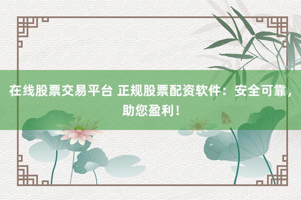 在线股票交易平台 正规股票配资软件：安全可靠，助您盈利！