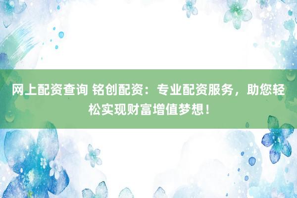 网上配资查询 铭创配资：专业配资服务，助您轻松实现财富增值梦想！