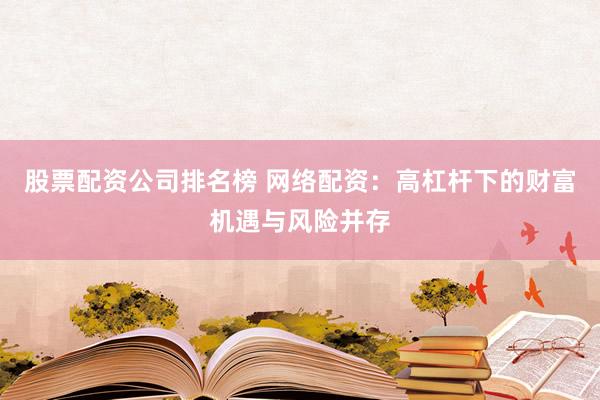 股票配资公司排名榜 网络配资：高杠杆下的财富机遇与风险并存