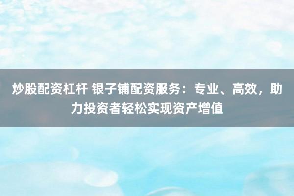 炒股配资杠杆 银子铺配资服务：专业、高效，助力投资者轻松实现资产增值