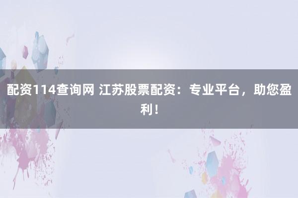配资114查询网 江苏股票配资：专业平台，助您盈利！