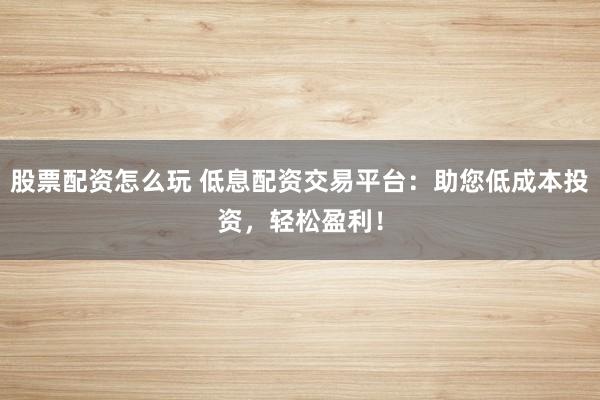 股票配资怎么玩 低息配资交易平台：助您低成本投资，轻松盈利！