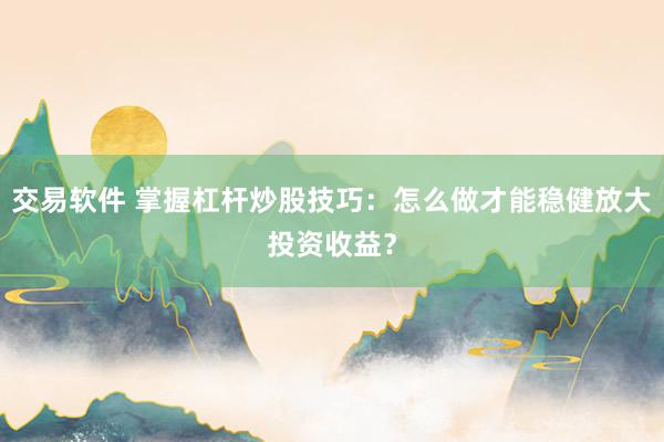 交易软件 掌握杠杆炒股技巧：怎么做才能稳健放大投资收益？