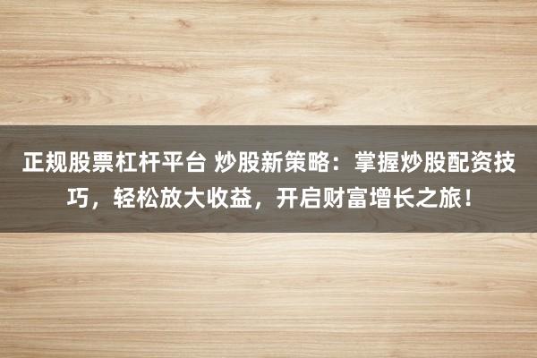 正规股票杠杆平台 炒股新策略：掌握炒股配资技巧，轻松放大收益，开启财富增长之旅！