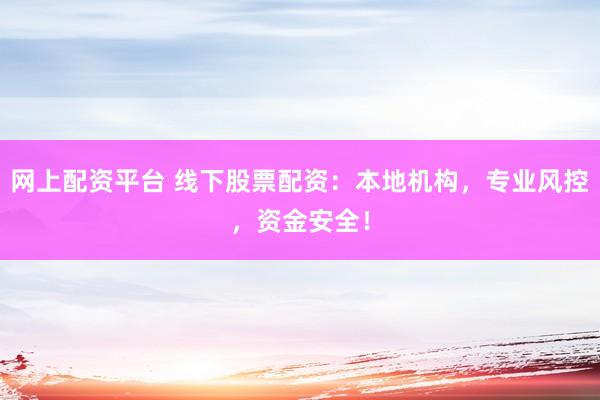 网上配资平台 线下股票配资：本地机构，专业风控，资金安全！