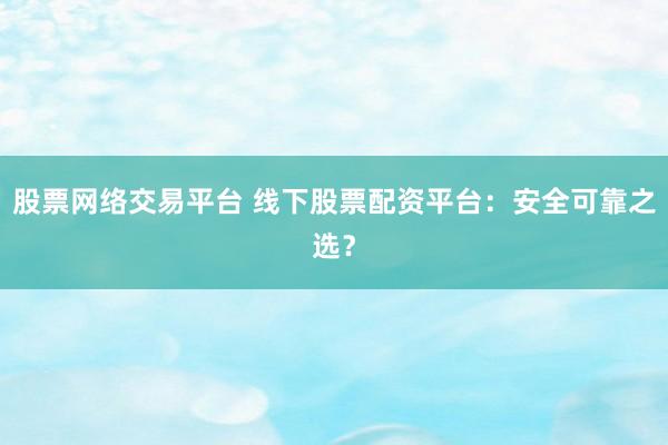 股票网络交易平台 线下股票配资平台：安全可靠之选？