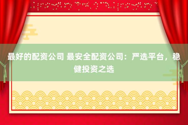 最好的配资公司 最安全配资公司：严选平台，稳健投资之选