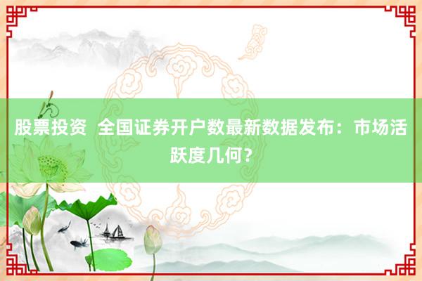 股票投资  全国证券开户数最新数据发布：市场活跃度几何？