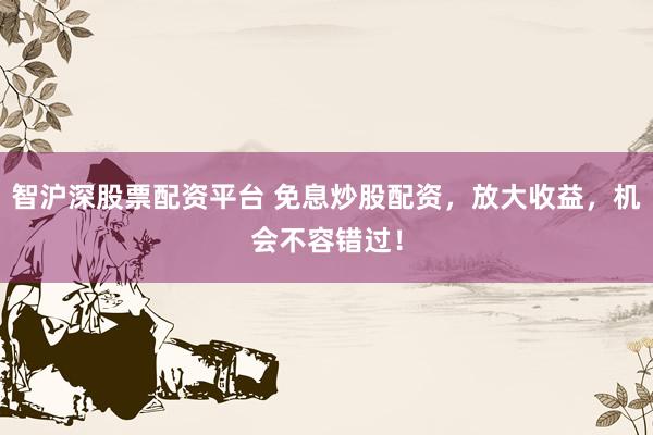 智沪深股票配资平台 免息炒股配资，放大收益，机会不容错过！