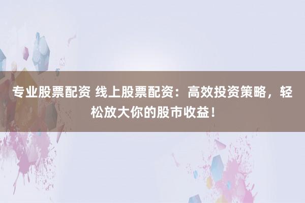 专业股票配资 线上股票配资：高效投资策略，轻松放大你的股市收益！