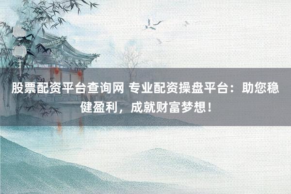 股票配资平台查询网 专业配资操盘平台：助您稳健盈利，成就财富梦想！