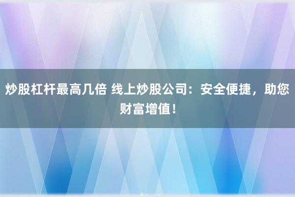 炒股杠杆最高几倍 线上炒股公司：安全便捷，助您财富增值！