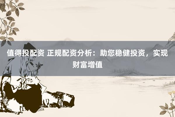 值得投配资 正规配资分析：助您稳健投资，实现财富增值