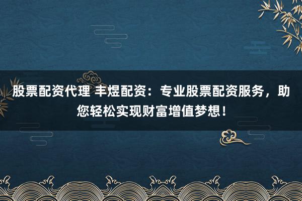 股票配资代理 丰煜配资：专业股票配资服务，助您轻松实现财富增值梦想！
