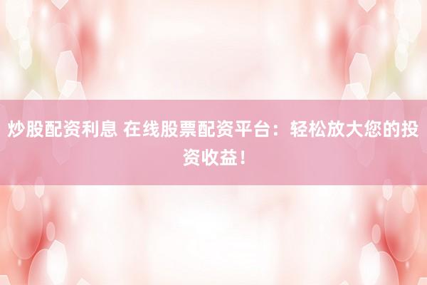 炒股配资利息 在线股票配资平台：轻松放大您的投资收益！