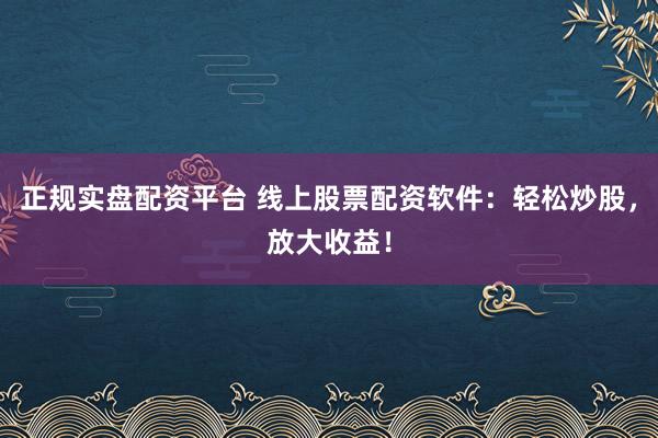 正规实盘配资平台 线上股票配资软件：轻松炒股，放大收益！