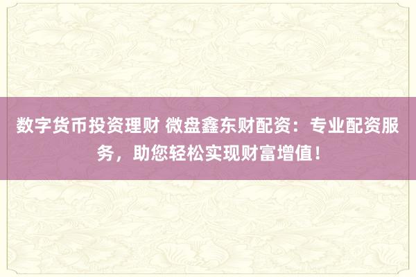 数字货币投资理财 微盘鑫东财配资：专业配资服务，助您轻松实现财富增值！