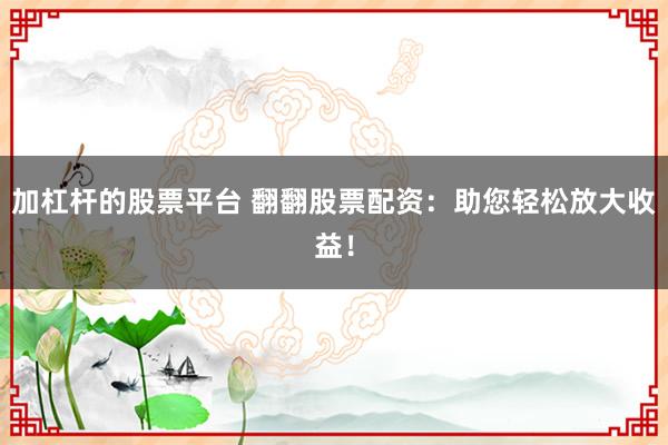 加杠杆的股票平台 翻翻股票配资：助您轻松放大收益！