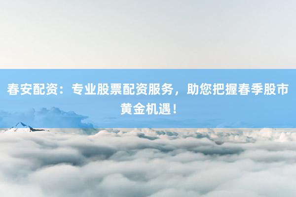 春安配资：专业股票配资服务，助您把握春季股市黄金机遇！