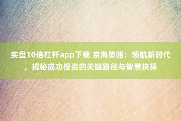 实盘10倍杠杆app下载 京海策略：领航新时代，揭秘成功投资的关键路径与智慧抉择