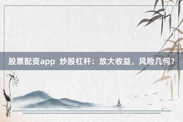 股票配资app  炒股杠杆：放大收益，风险几何？