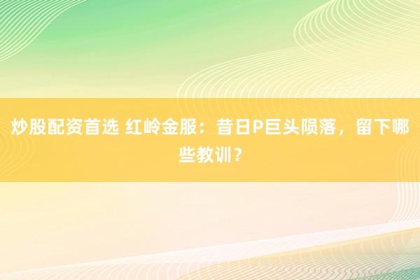 炒股配资首选 红岭金服：昔日P巨头陨落，留下哪些教训？
