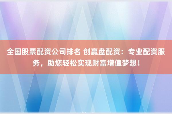 全国股票配资公司排名 创赢盘配资：专业配资服务，助您轻松实现财富增值梦想！