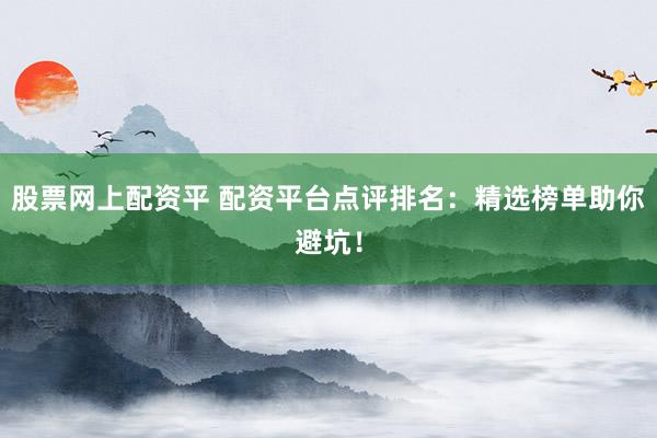 股票网上配资平 配资平台点评排名：精选榜单助你避坑！