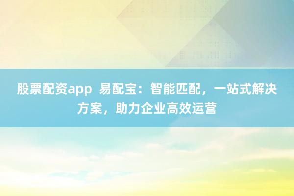 股票配资app  易配宝：智能匹配，一站式解决方案，助力企业高效运营