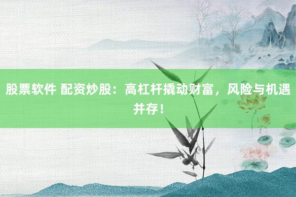 股票软件 配资炒股：高杠杆撬动财富，风险与机遇并存！