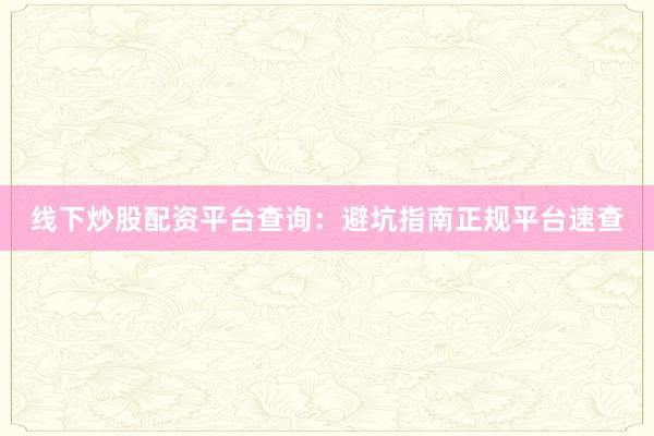 线下炒股配资平台查询：避坑指南正规平台速查