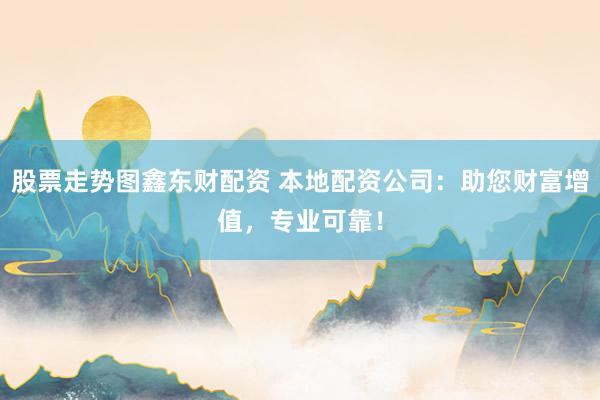股票走势图鑫东财配资 本地配资公司：助您财富增值，专业可靠！