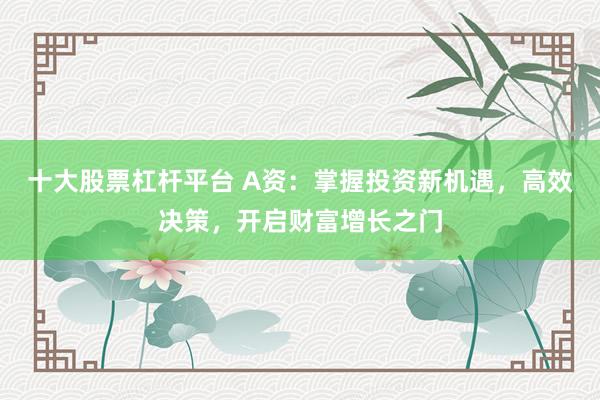 十大股票杠杆平台 A资：掌握投资新机遇，高效决策，开启财富增长之门