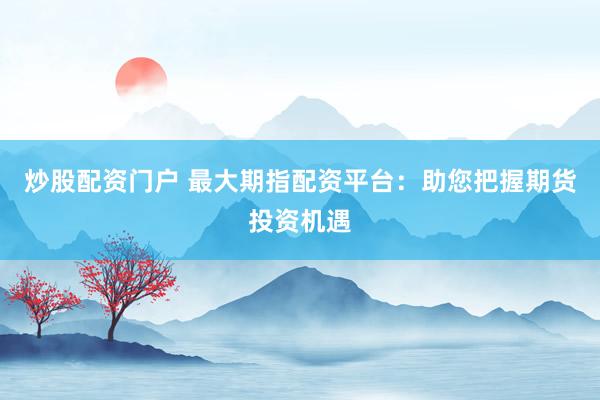 炒股配资门户 最大期指配资平台：助您把握期货投资机遇