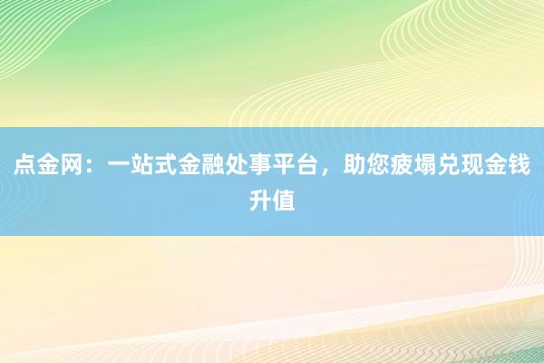 点金网：一站式金融处事平台，助您疲塌兑现金钱升值