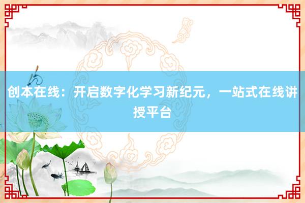 创本在线：开启数字化学习新纪元，一站式在线讲授平台