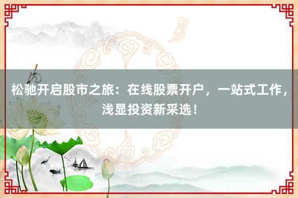 松驰开启股市之旅：在线股票开户，一站式工作，浅显投资新采选！
