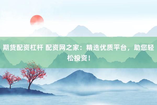期货配资杠杆 配资网之家：精选优质平台，助您轻松投资！