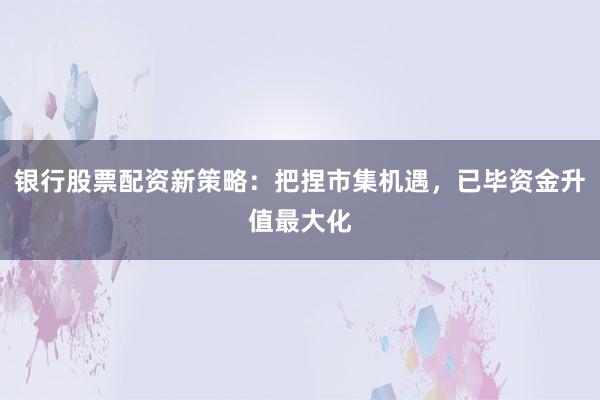 银行股票配资新策略：把捏市集机遇，已毕资金升值最大化