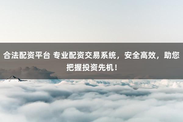 合法配资平台 专业配资交易系统，安全高效，助您把握投资先机！