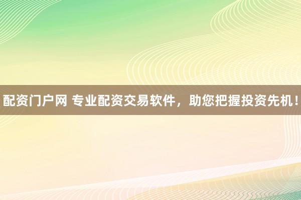 配资门户网 专业配资交易软件，助您把握投资先机！
