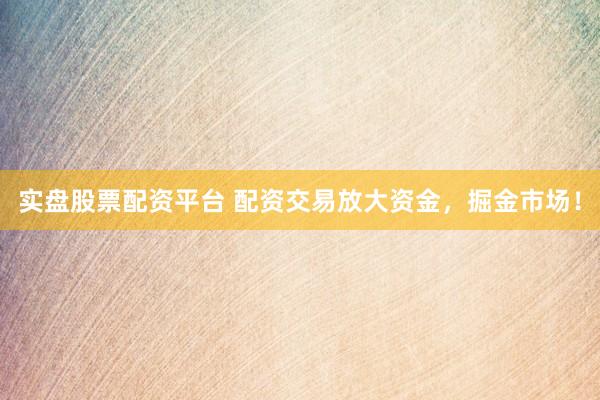 实盘股票配资平台 配资交易放大资金，掘金市场！