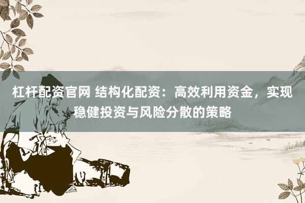 杠杆配资官网 结构化配资：高效利用资金，实现稳健投资与风险分散的策略