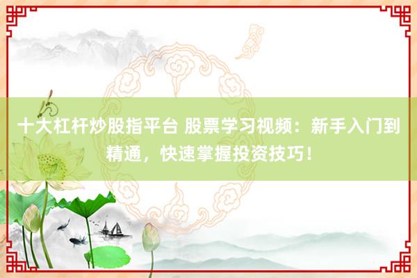 十大杠杆炒股指平台 股票学习视频：新手入门到精通，快速掌握投资技巧！