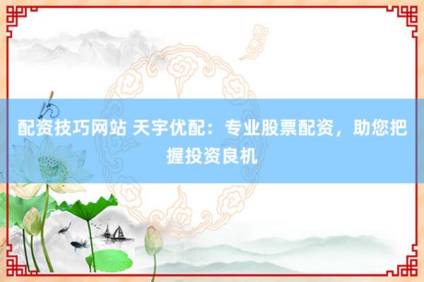 配资技巧网站 天宇优配：专业股票配资，助您把握投资良机