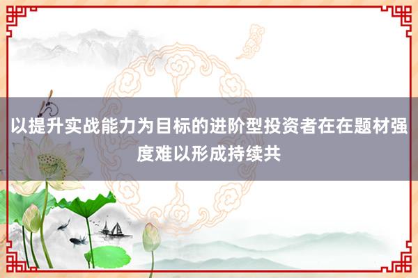 以提升实战能力为目标的进阶型投资者在在题材强度难以形成持续共