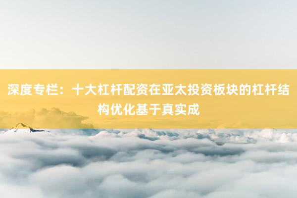 深度专栏：十大杠杆配资在亚太投资板块的杠杆结构优化基于真实成