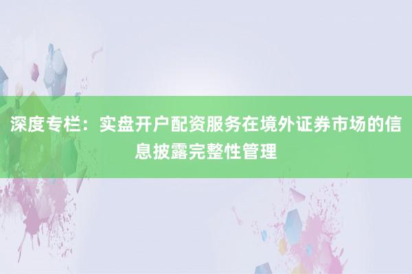 深度专栏：实盘开户配资服务在境外证券市场的信息披露完整性管理